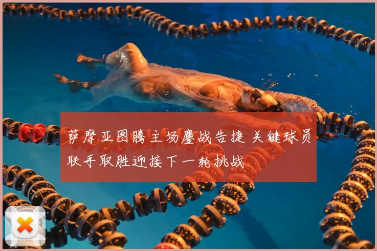 萨摩亚图腾主场鏖战告捷 关键球员联手取胜迎接下一轮挑战