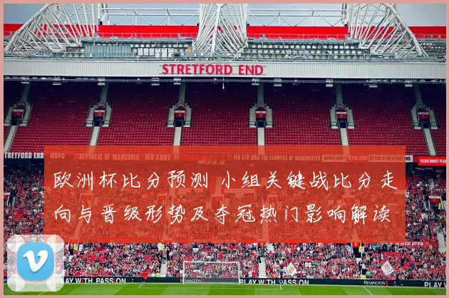 欧洲杯比分预测 小组关键战比分走向与晋级形势及夺冠热门影响解读