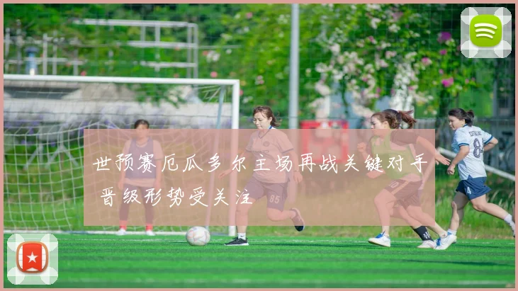 世预赛厄瓜多尔主场再战关键对手 晋级形势受关注