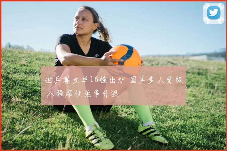 世乒赛女单16强出炉 国乒多人晋级 八强席位竞争升温