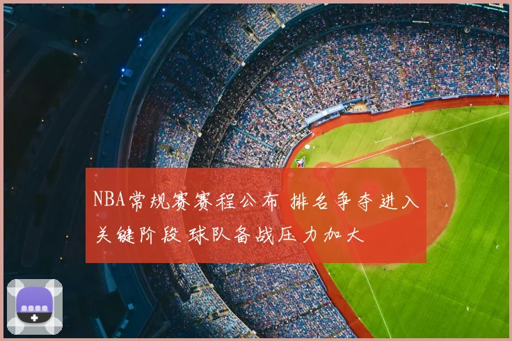 NBA常规赛赛程公布 排名争夺进入关键阶段 球队备战压力加大