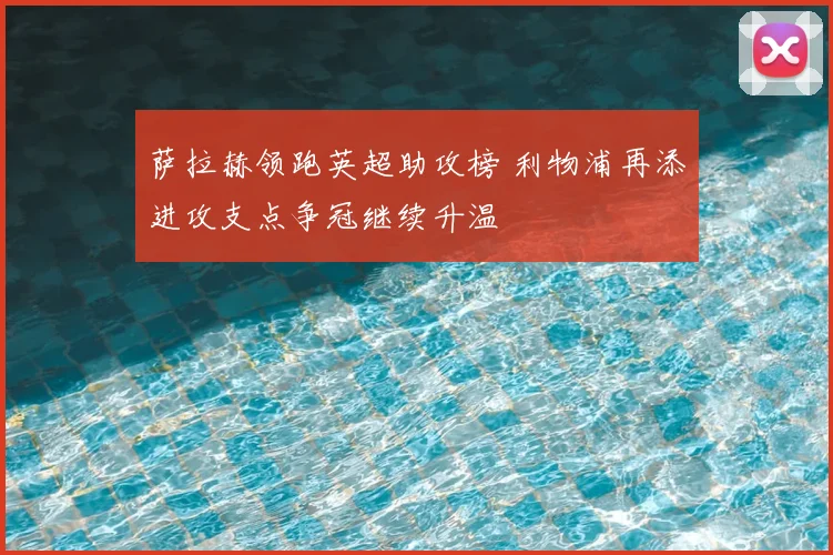 萨拉赫领跑英超助攻榜 利物浦再添进攻支点争冠继续升温