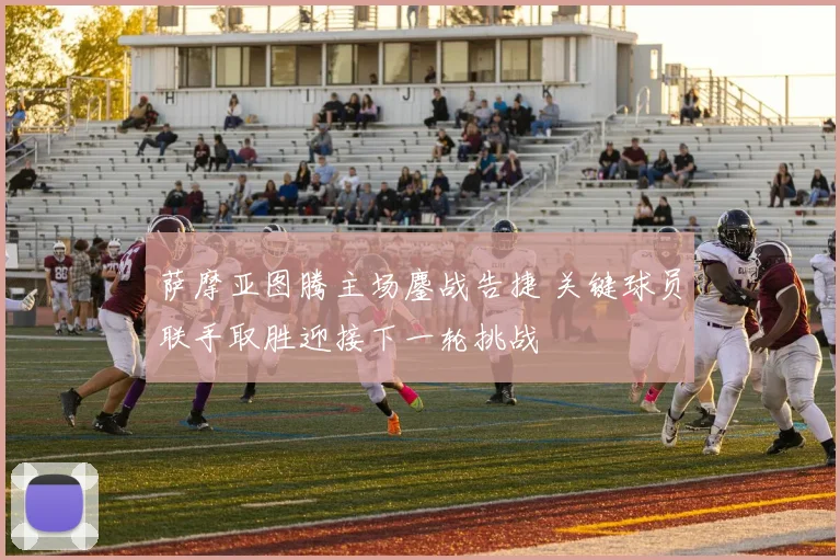 萨摩亚图腾主场鏖战告捷 关键球员联手取胜迎接下一轮挑战