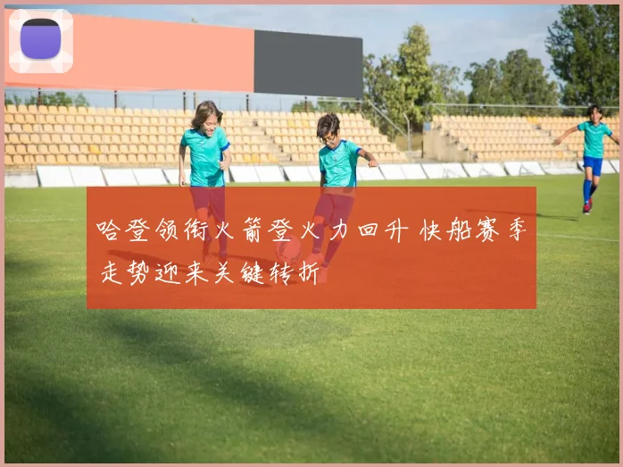 哈登领衔火箭登火力回升 快船赛季走势迎来关键转折