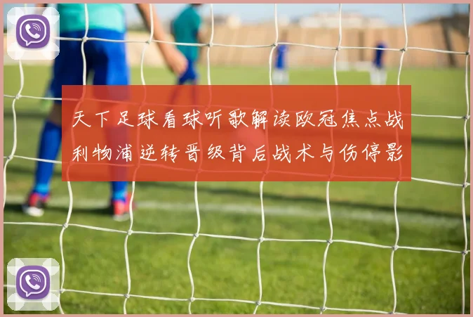 天下足球看球听歌解读欧冠焦点战利物浦逆转晋级背后战术与伤停影响
