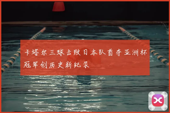 卡塔尔三球击败日本队首夺亚洲杯冠军创历史新纪录