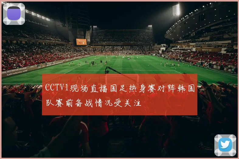 CCTV1现场直播国足热身赛对阵韩国队赛前备战情况受关注