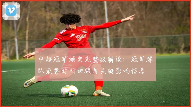 中超冠军颁奖完整版解读：冠军球队荣誉时刻回顾与关键影响信息
