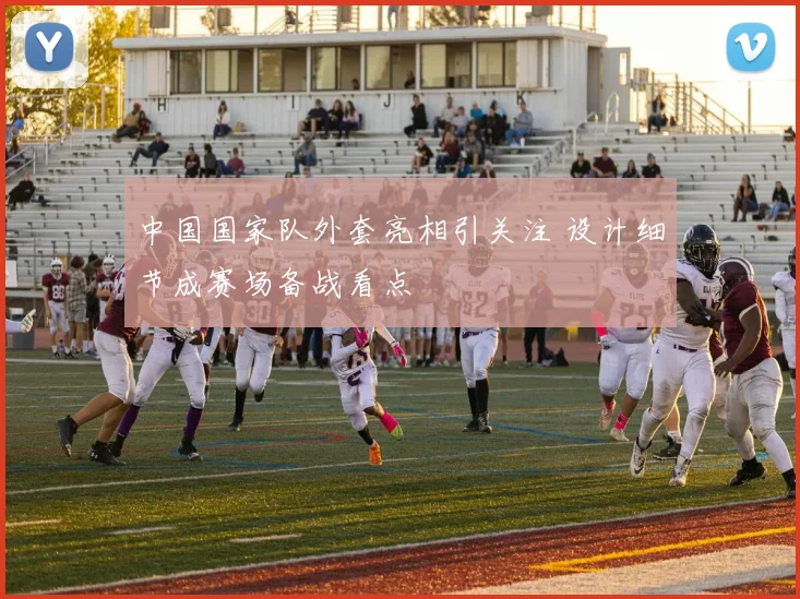 中国国家队外套亮相引关注 设计细节成赛场备战看点