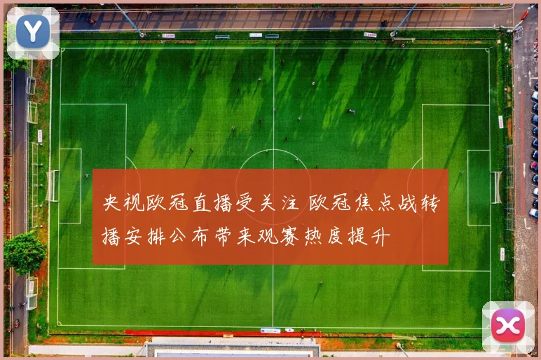 央视欧冠直播受关注 欧冠焦点战转播安排公布带来观赛热度提升