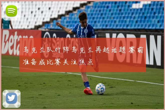 乌克兰队对阵乌克兰再起话题 赛前准备成比赛关注焦点