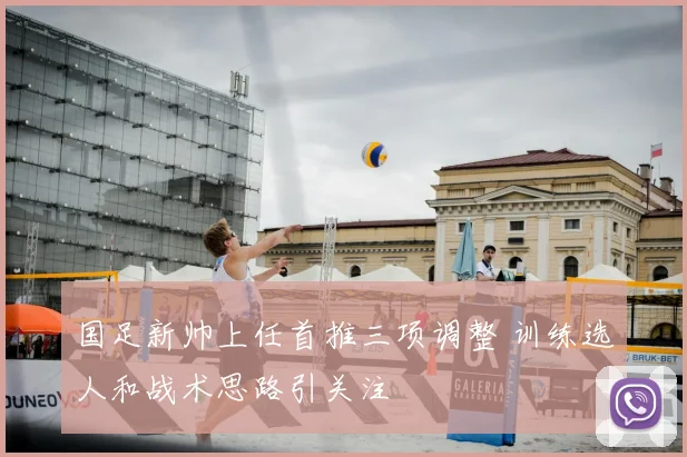 国足新帅上任首推三项调整 训练选人和战术思路引关注
