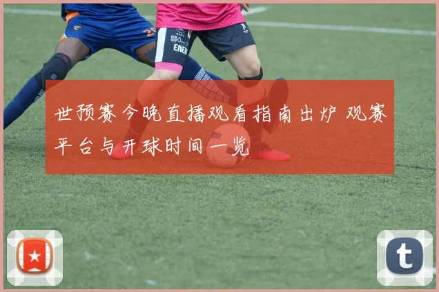 世预赛今晚直播观看指南出炉 观赛平台与开球时间一览