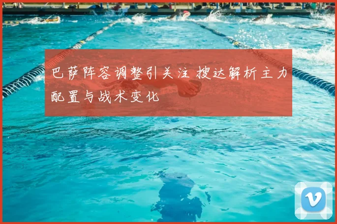 巴萨阵容调整引关注 搜达解析主力配置与战术变化