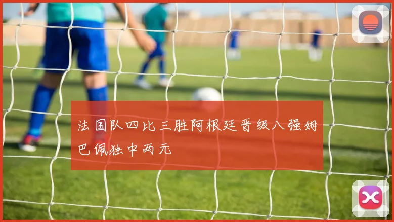 法国队四比三胜阿根廷晋级八强姆巴佩独中两元